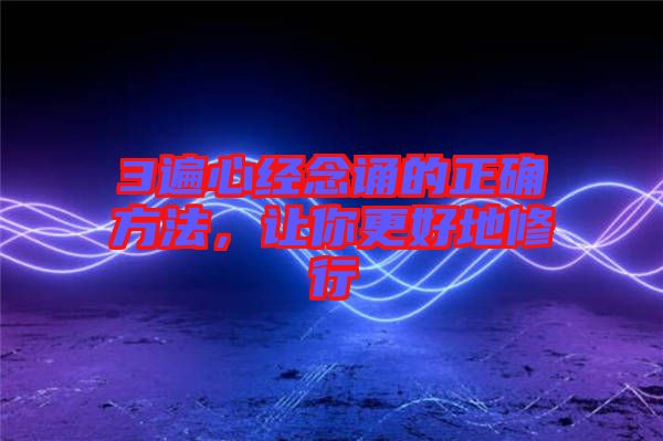 3遍心經(jīng)念誦的正確方法，讓你更好地修行