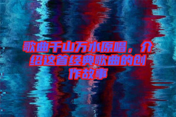 歌曲千山萬水原唱，介紹這首經(jīng)典歌曲的創(chuàng)作故事