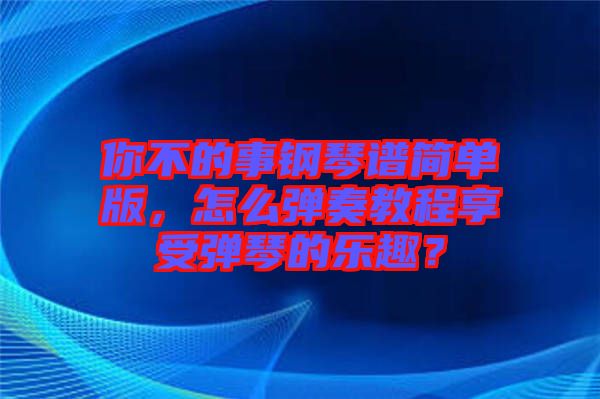 你不的事鋼琴譜簡(jiǎn)單版，怎么彈奏教程享受彈琴的樂趣？