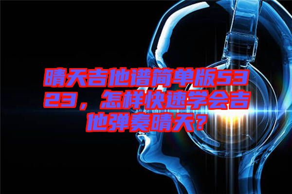 晴天吉他譜簡(jiǎn)單版5323，怎樣快速學(xué)會(huì)吉他彈奏晴天？