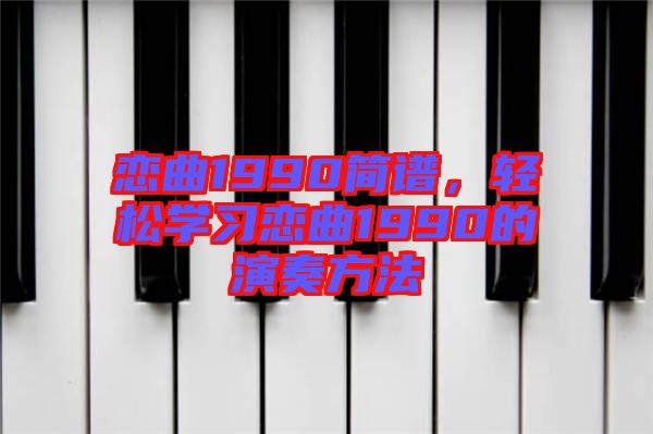 戀曲1990簡譜，輕松學(xué)習(xí)戀曲1990的演奏方法