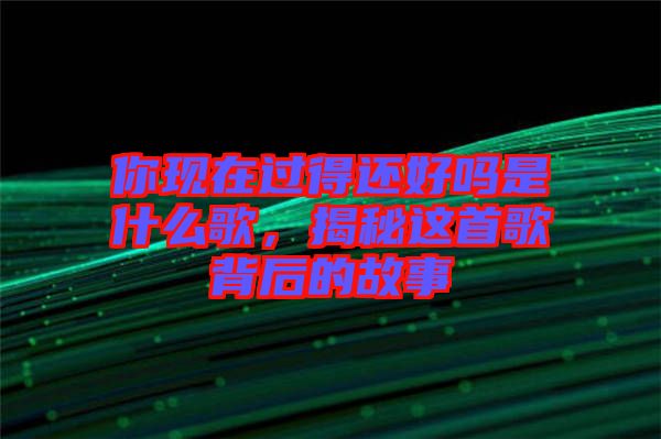你現(xiàn)在過(guò)得還好嗎是什么歌，揭秘這首歌背后的故事