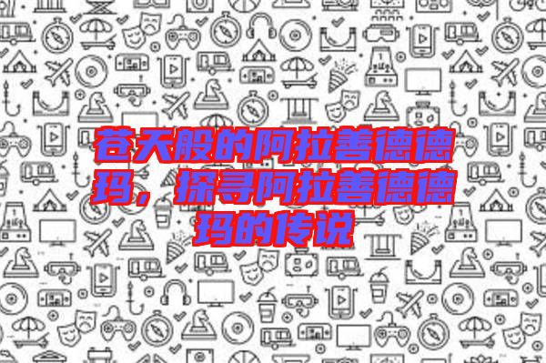 蒼天般的阿拉善德德瑪，探尋阿拉善德德瑪?shù)膫髡f(shuō)