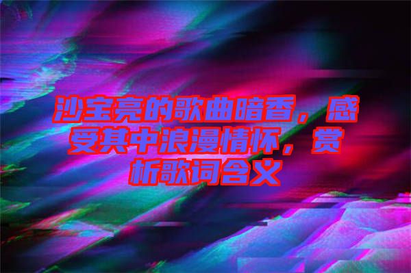 沙寶亮的歌曲暗香，感受其中浪漫情懷，賞析歌詞含義