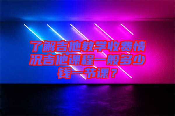 了解吉他教學(xué)收費(fèi)情況吉他課程一般多少錢一節(jié)課？