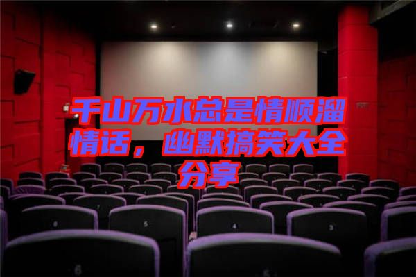 千山萬(wàn)水總是情順溜情話(huà)，幽默搞笑大全分享