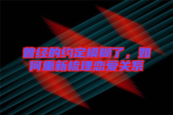曾經(jīng)的約定模糊了，如何重新梳理戀愛關(guān)系