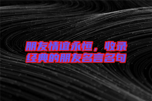 朋友情誼永恒，收錄經(jīng)典的朋友名言名句