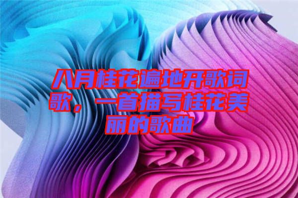 八月桂花遍地開歌詞歌，一首描寫桂花美麗的歌曲