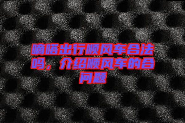 嘀嗒出行順風(fēng)車合法嗎，介紹順風(fēng)車的合問題