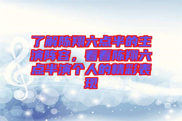 了解陳翔六點半的主演陣容，看看陳翔六點半演個人的精彩表現(xiàn)