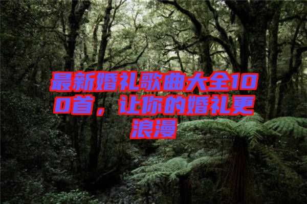 最新婚禮歌曲大全100首，讓你的婚禮更浪漫