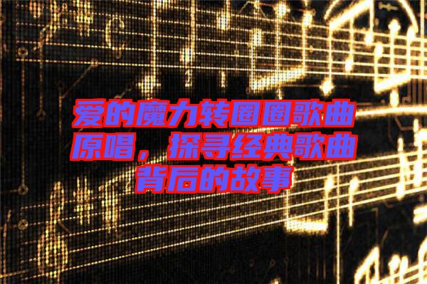 愛的魔力轉(zhuǎn)圈圈歌曲原唱，探尋經(jīng)典歌曲背后的故事