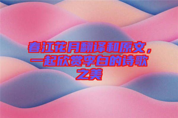 春江花月翻譯和原文，一起欣賞李白的詩(shī)歌之美