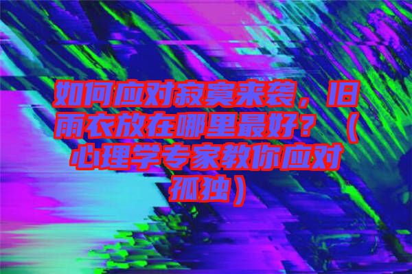 如何應(yīng)對(duì)寂寞來襲，舊雨衣放在哪里最好？（心理學(xué)專家教你應(yīng)對(duì)孤獨(dú)）