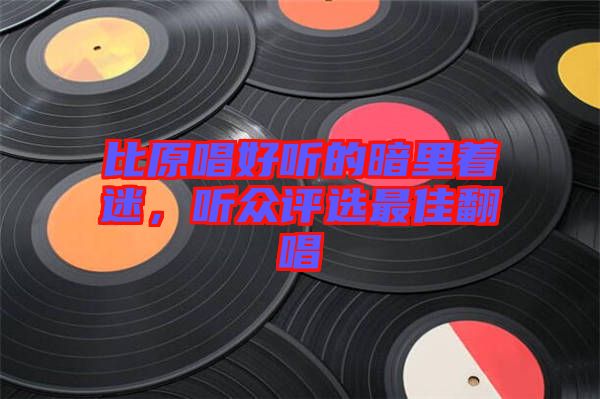 比原唱好聽的暗里著迷，聽眾評選最佳翻唱