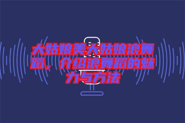 大姑娘美大姑娘浪舞蹈，介紹浪舞蹈的魅力與方法