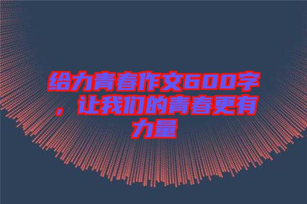 給力青春作文600字，讓我們的青春更有力量