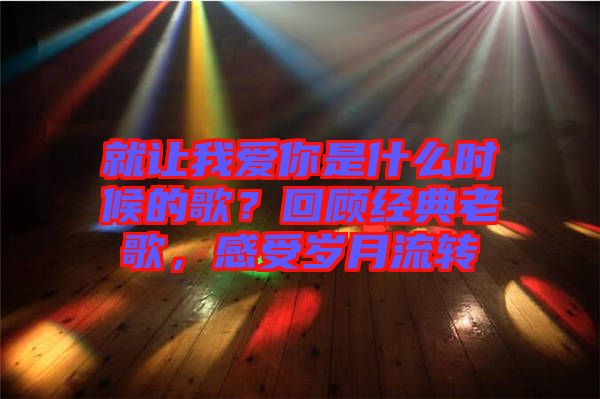 就讓我愛你是什么時候的歌？回顧經(jīng)典老歌，感受歲月流轉(zhuǎn)