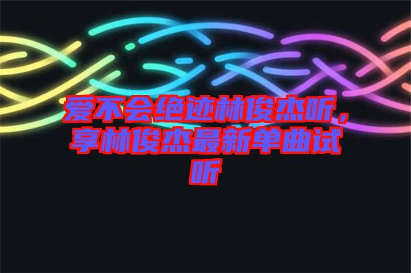 愛不會絕跡林俊杰聽，享林俊杰最新單曲試聽