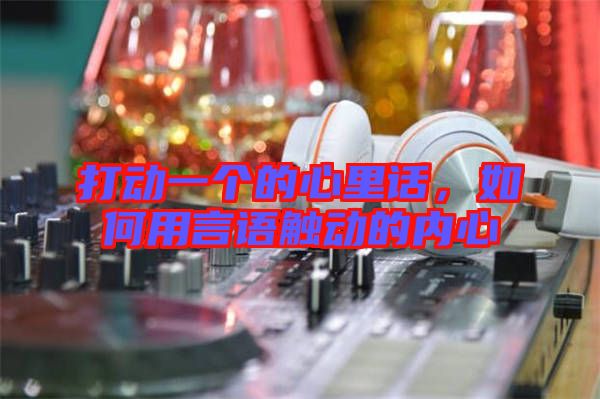 打動一個的心里話，如何用言語觸動的內(nèi)心