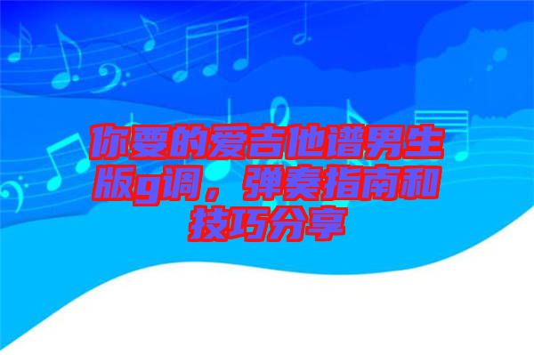你要的愛(ài)吉他譜男生版g調(diào)，彈奏指南和技巧分享