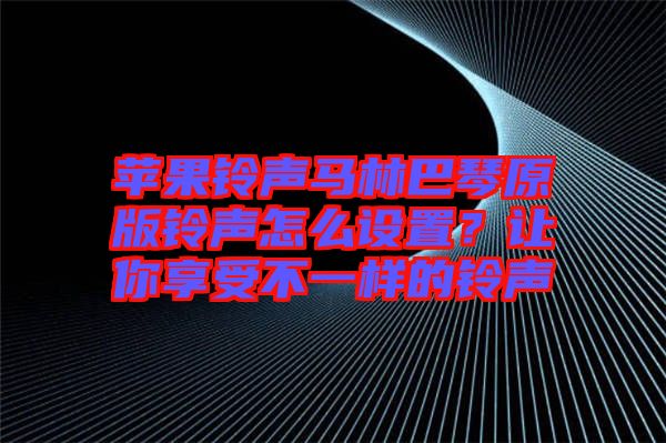蘋果鈴聲馬林巴琴原版鈴聲怎么設置？讓你享受不一樣的鈴聲