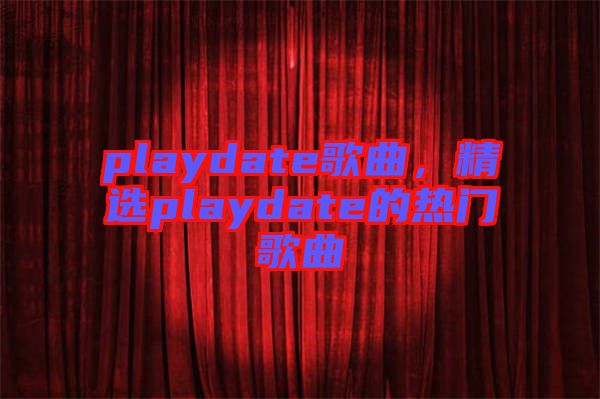 playdate歌曲，精選playdate的熱門(mén)歌曲