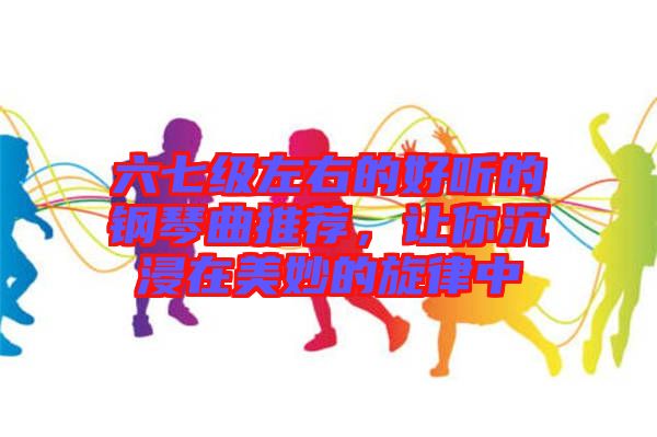 六七級左右的好聽的鋼琴曲推薦，讓你沉浸在美妙的旋律中