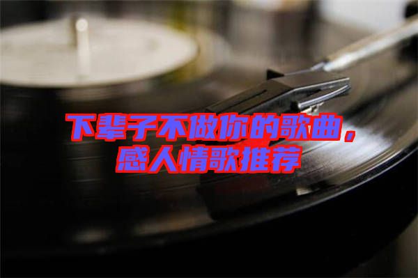 下輩子不做你的歌曲，感人情歌推薦