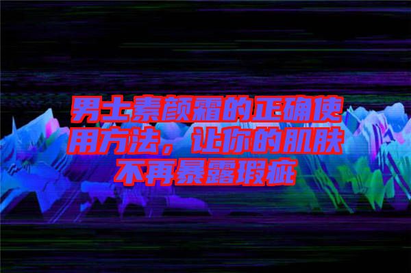 男士素顏霜的正確使用方法，讓你的肌膚不再暴露瑕疵