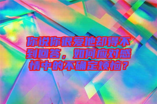 你說你很愛他卻得不到回答，如何應對感情中的不確定煩惱？