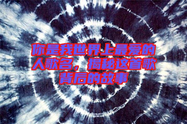 你是我世界上最愛的人歌名，揭秘這首歌背后的故事