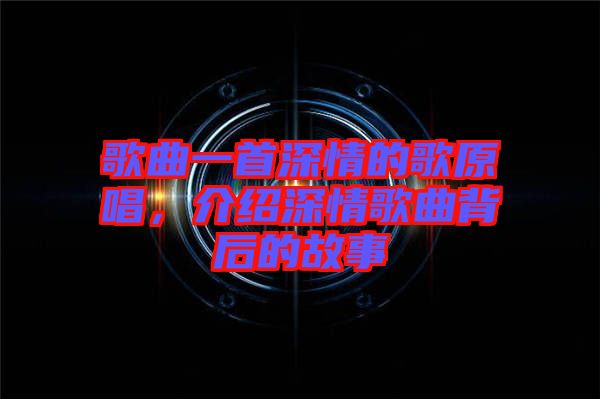 歌曲一首深情的歌原唱，介紹深情歌曲背后的故事
