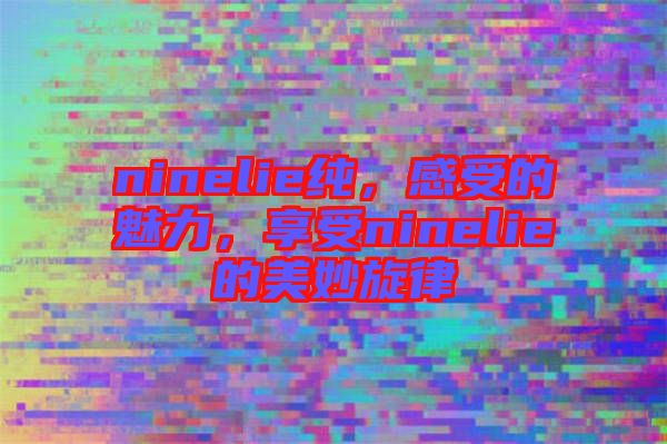 ninelie純，感受的魅力，享受ninelie的美妙旋律