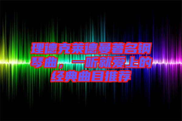 理德克萊德曼著名鋼琴曲，一聽就愛上的經(jīng)典曲目推薦