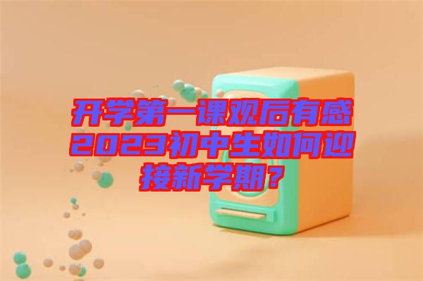開學第一課觀后有感2023初中生如何迎接新學期？