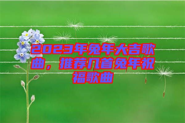 2023年兔年大吉歌曲，推薦幾首兔年祝福歌曲