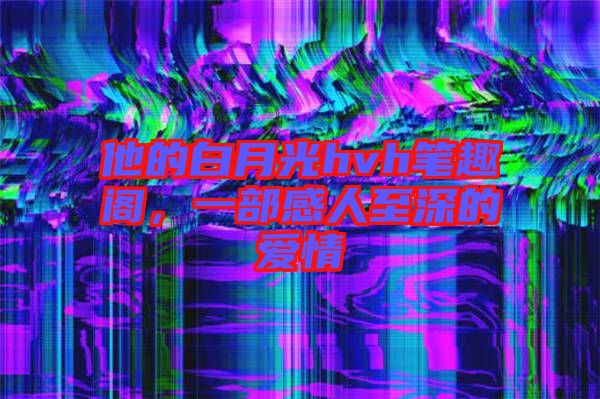 他的白月光hvh筆趣閣，一部感人至深的愛情