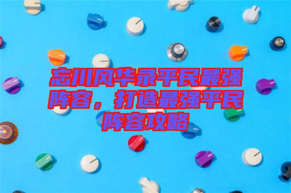 忘川風(fēng)華錄平民最強(qiáng)陣容，打造最強(qiáng)平民陣容攻略