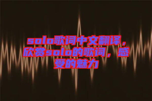 solo歌詞中文翻譯，欣賞solo的歌詞，感受的魅力