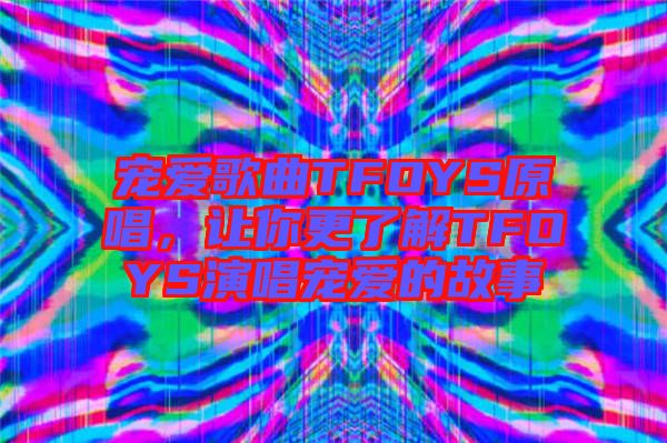 寵愛歌曲TFOYS原唱，讓你更了解TFOYS演唱寵愛的故事