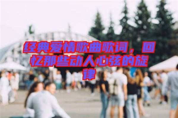 經(jīng)典愛情歌曲歌詞，回憶那些動人心弦的旋律