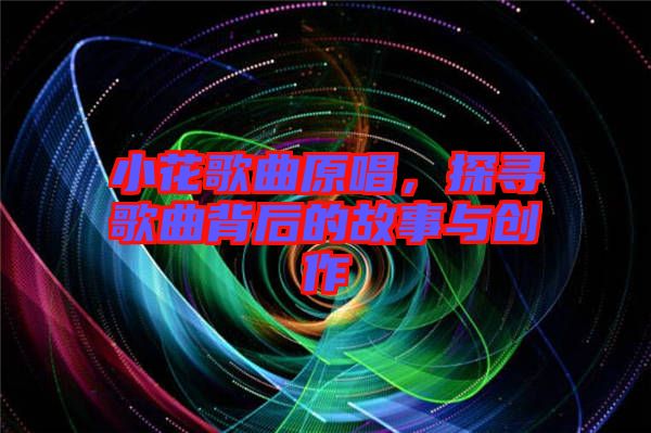 小花歌曲原唱，探尋歌曲背后的故事與創(chuàng)作