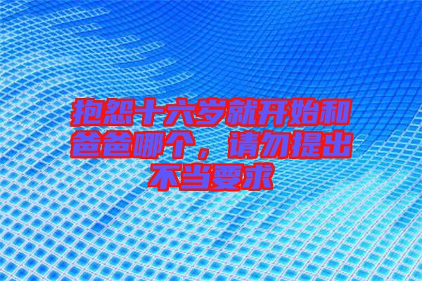 抱怨十六歲就開始和爸爸哪個，請勿提出不當(dāng)要求