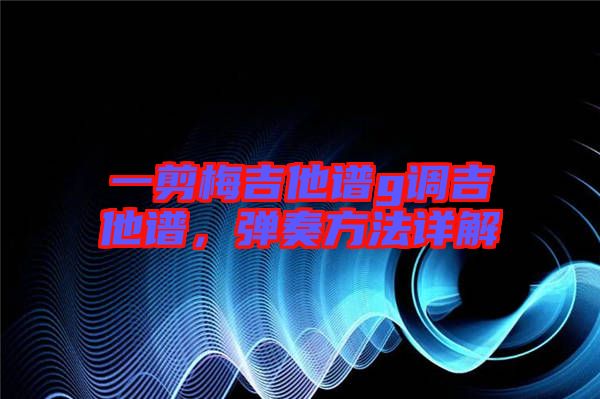 一剪梅吉他譜g調(diào)吉他譜，彈奏方法詳解