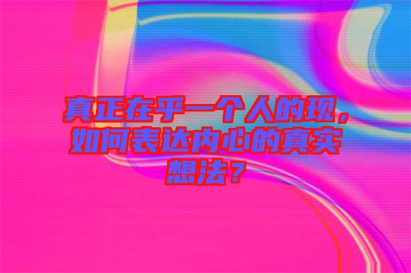 真正在乎一個(gè)人的現(xiàn)，如何表達(dá)內(nèi)心的真實(shí)想法？