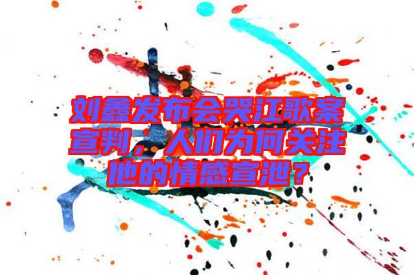 劉鑫發(fā)布會(huì)哭江歌案宣判，人們?yōu)楹侮P(guān)注他的情感宣泄？