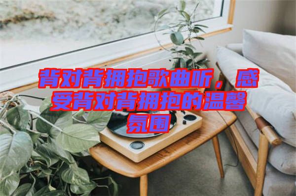背對背擁抱歌曲聽，感受背對背擁抱的溫馨氛圍