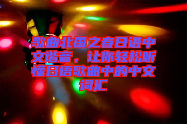 歌曲北國之春日語中文諧音，讓你輕松聽懂日語歌曲中的中文詞匯